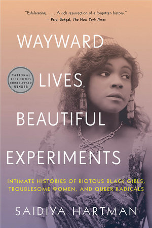 BOOK: Saidiya Hartman, Wayward Lives, Beautiful Experiments: Intimate Histories of Riotous Black Girls, Troublesome Women, and Queer Radicals